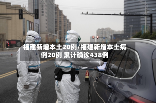 福建新增本土20例/福建新增本土病例20例 累计确诊438例-第2张图片
