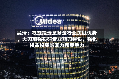 吴清：权益投资是基金行业关键优势	，大力加强投研专业能力建设，强化权益投资影响力和竞争力-第2张图片