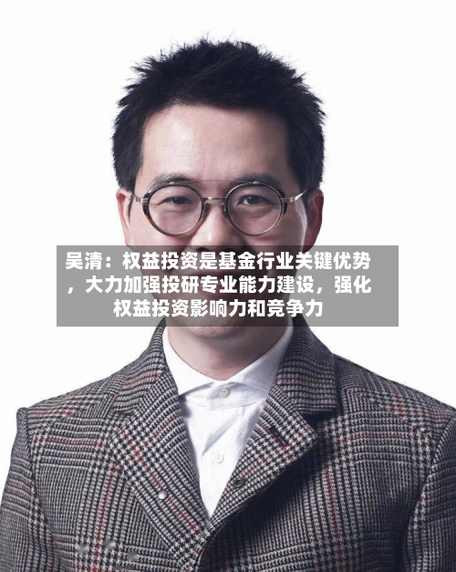 吴清：权益投资是基金行业关键优势，大力加强投研专业能力建设，强化权益投资影响力和竞争力-第3张图片
